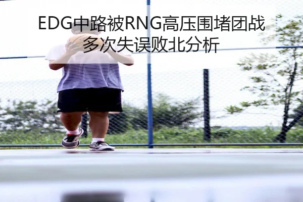 EDG中路被RNG高压围堵团战多次失误败北分析